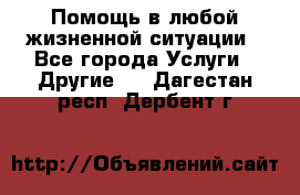 Помощь в любой жизненной ситуации - Все города Услуги » Другие   . Дагестан респ.,Дербент г.